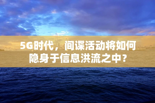 5G时代，间谍活动将如何隐身于信息洪流之中？