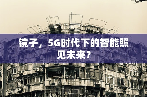 镜子，5G时代下的智能照见未来？
