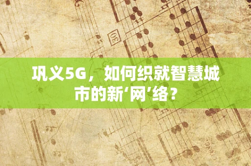 巩义5G，如何织就智慧城市的新‘网’络？