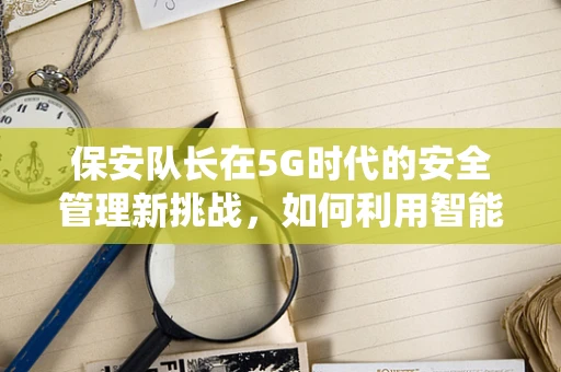 保安队长在5G时代的安全管理新挑战，如何利用智能监控系统提升巡逻效率？