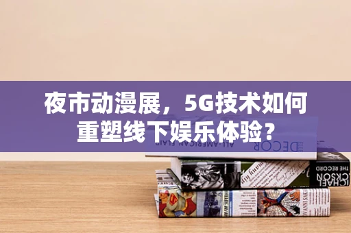 夜市动漫展，5G技术如何重塑线下娱乐体验？