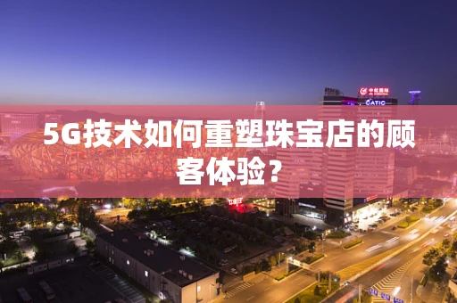 5G技术如何重塑珠宝店的顾客体验？