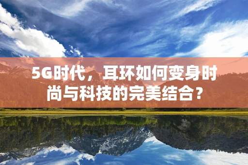5G时代，耳环如何变身时尚与科技的完美结合？