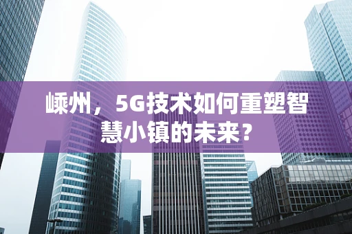 嵊州，5G技术如何重塑智慧小镇的未来？