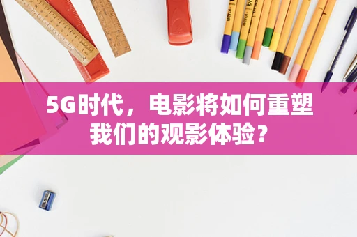 5G时代，电影将如何重塑我们的观影体验？