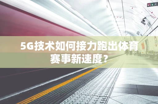 5G技术如何接力跑出体育赛事新速度？