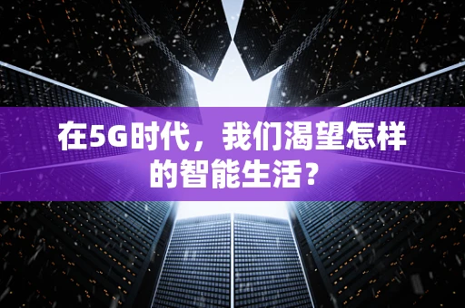 在5G时代，我们渴望怎样的智能生活？