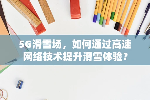 5G滑雪场，如何通过高速网络技术提升滑雪体验？