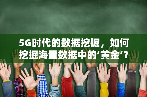 5G时代的数据挖掘，如何挖掘海量数据中的‘黄金’？