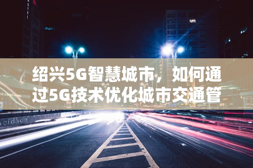 绍兴5G智慧城市，如何通过5G技术优化城市交通管理？