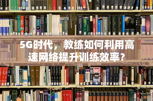 5G时代，教练如何利用高速网络提升训练效率？