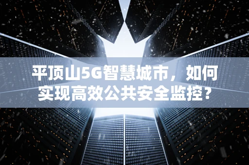 平顶山5G智慧城市，如何实现高效公共安全监控？