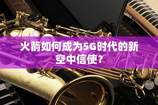 火箭如何成为5G时代的新空中信使？