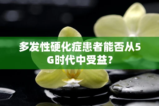 多发性硬化症患者能否从5G时代中受益？