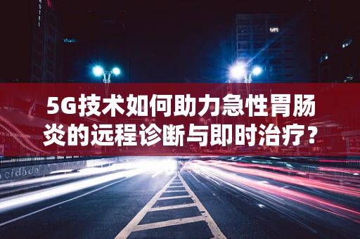 5G技术如何助力急性胃肠炎的远程诊断与即时治疗？