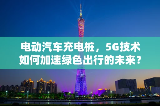 电动汽车充电桩，5G技术如何加速绿色出行的未来？