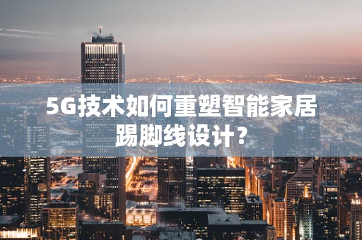 5G技术如何重塑智能家居踢脚线设计？