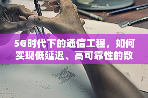 5G时代下的通信工程，如何实现低延迟、高可靠性的数据传输？