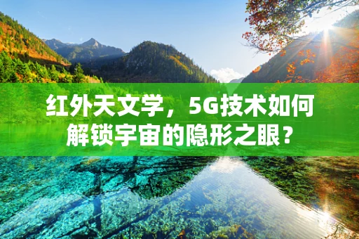 红外天文学，5G技术如何解锁宇宙的隐形之眼？