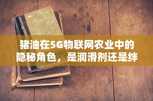 猪油在5G物联网农业中的隐秘角色，是润滑剂还是绊脚石？