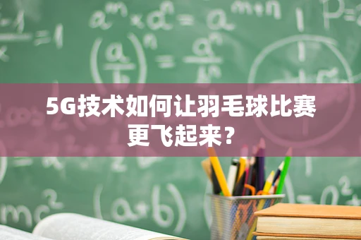 5G技术如何让羽毛球比赛更飞起来？
