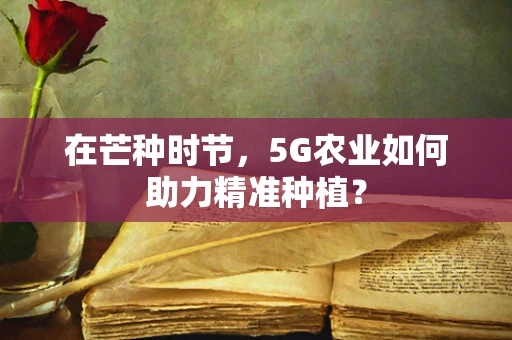 在芒种时节，5G农业如何助力精准种植？