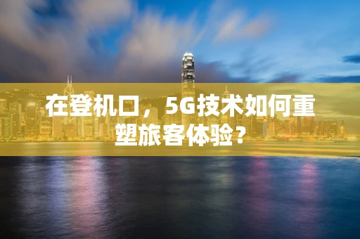 在登机口，5G技术如何重塑旅客体验？
