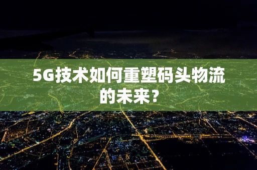 5G技术如何重塑码头物流的未来？