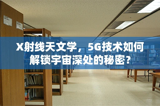 X射线天文学，5G技术如何解锁宇宙深处的秘密？