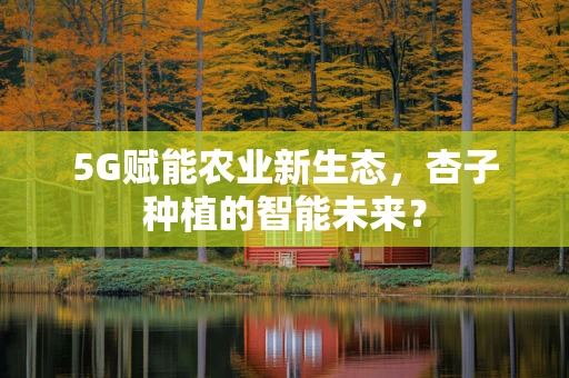 5G赋能农业新生态，杏子种植的智能未来？