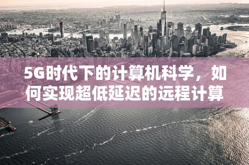 5G时代下的计算机科学，如何实现超低延迟的远程计算？