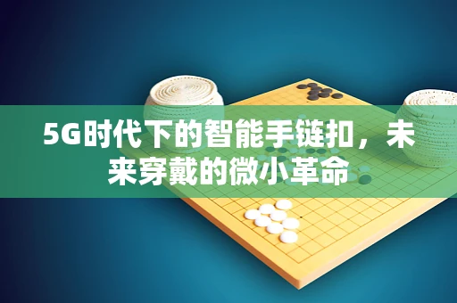 5G时代下的智能手链扣，未来穿戴的微小革命