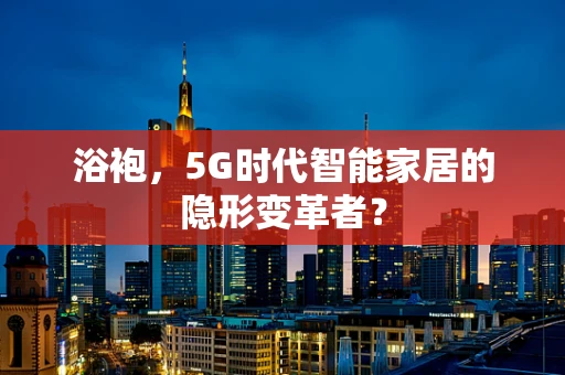 浴袍，5G时代智能家居的隐形变革者？