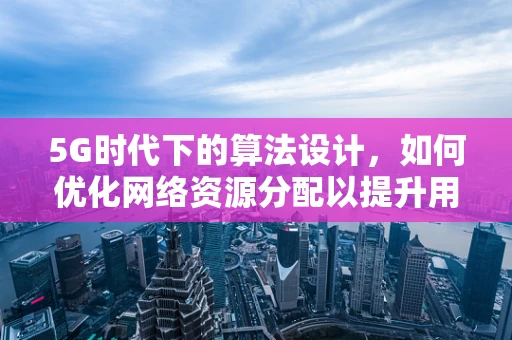 5G时代下的算法设计，如何优化网络资源分配以提升用户体验？