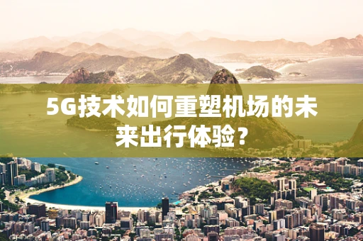 5G技术如何重塑机场的未来出行体验？