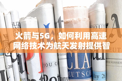 火箭与5G，如何利用高速网络技术为航天发射提供智能支持？