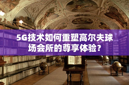 5G技术如何重塑高尔夫球场会所的尊享体验？