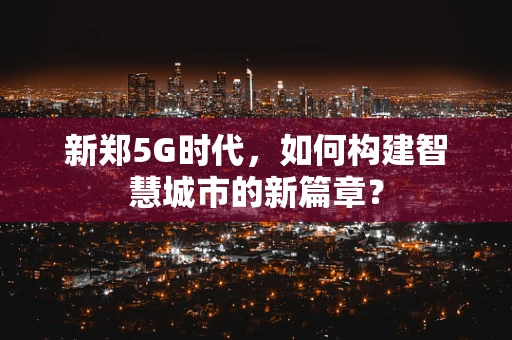 新郑5G时代，如何构建智慧城市的新篇章？