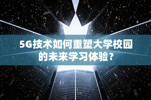 5G技术如何重塑大学校园的未来学习体验？