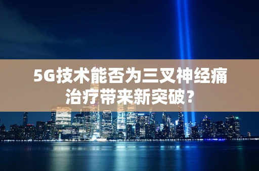 5G技术能否为三叉神经痛治疗带来新突破？