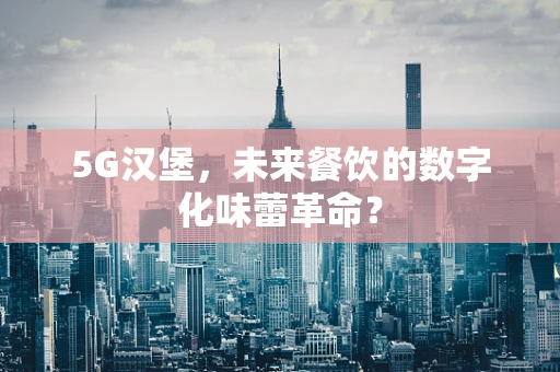 5G汉堡，未来餐饮的数字化味蕾革命？
