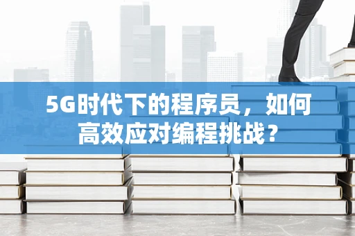 5G时代下的程序员，如何高效应对编程挑战？