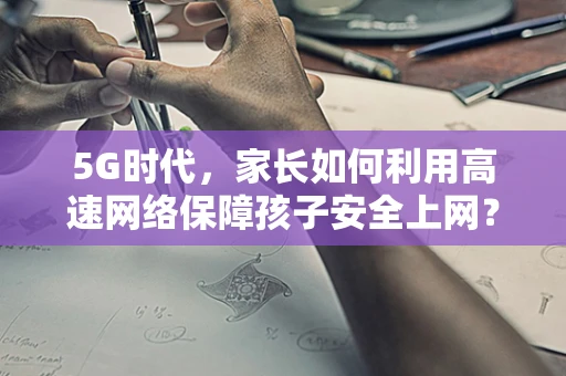 5G时代，家长如何利用高速网络保障孩子安全上网？