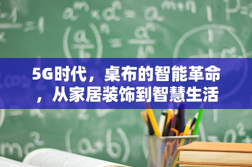 5G时代，桌布的智能革命，从家居装饰到智慧生活
