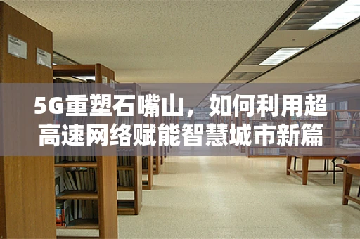 5G重塑石嘴山，如何利用超高速网络赋能智慧城市新篇章？