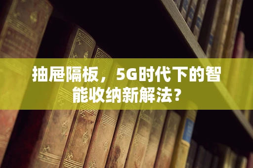 抽屉隔板，5G时代下的智能收纳新解法？