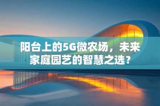 阳台上的5G微农场，未来家庭园艺的智慧之选？