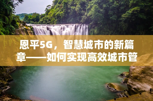 恩平5G，智慧城市的新篇章——如何实现高效城市管理？