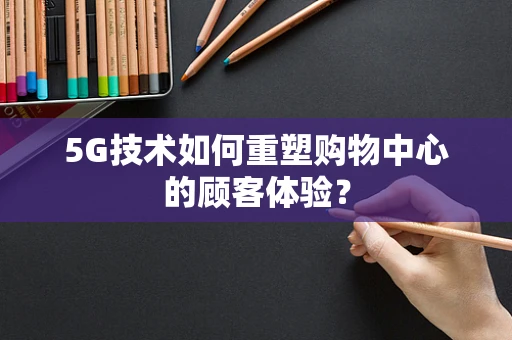 5G技术如何重塑购物中心的顾客体验？