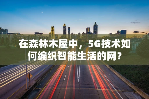 在森林木屋中，5G技术如何编织智能生活的网？